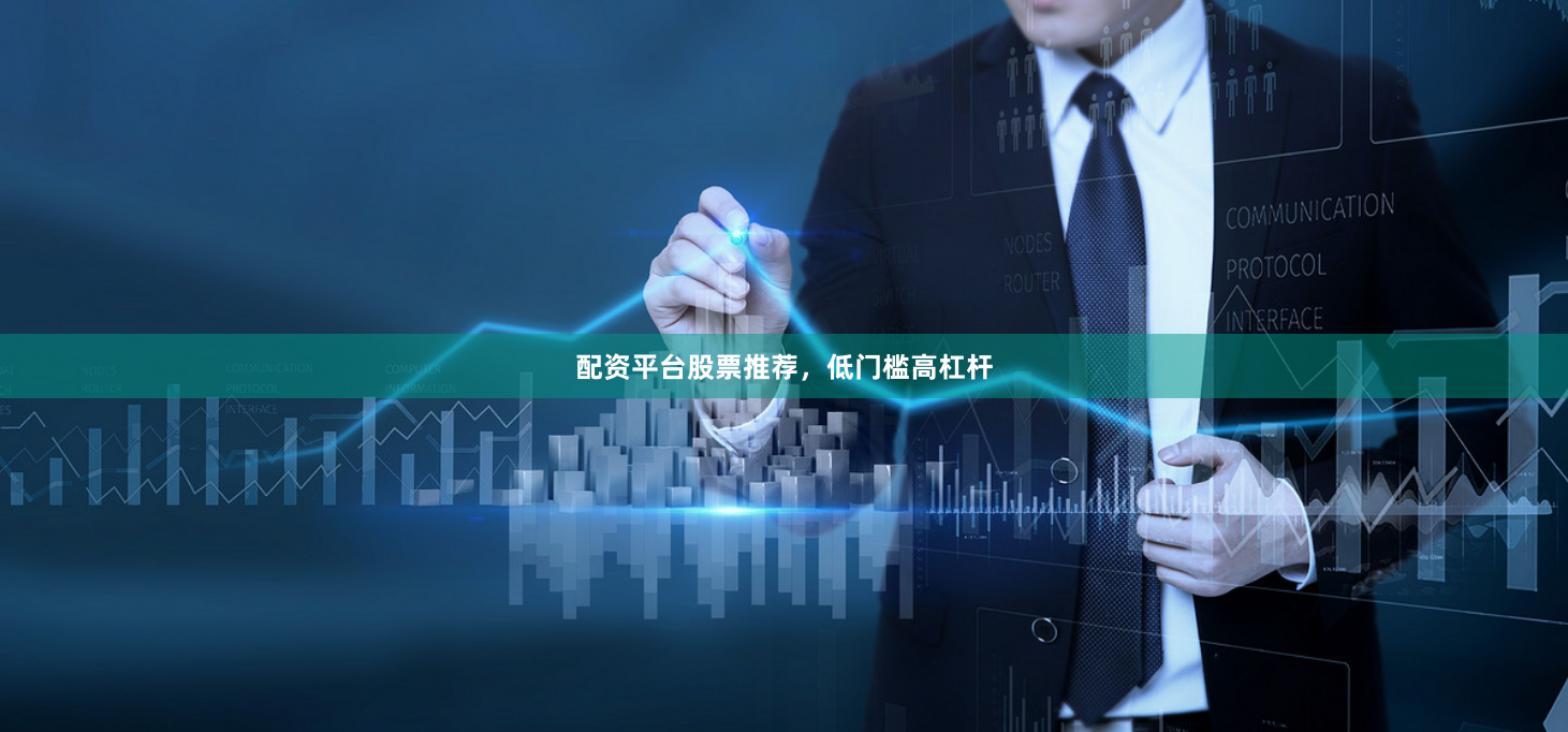 配资平台股票推荐，低门槛高杠杆