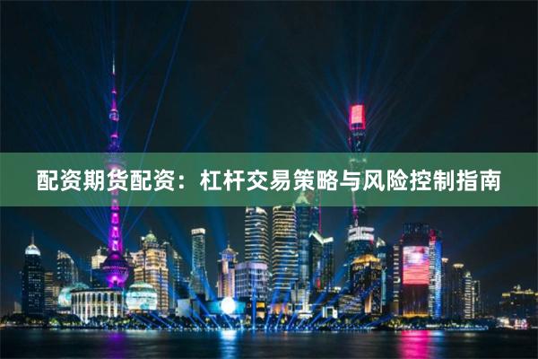 配资期货配资：杠杆交易策略与风险控制指南