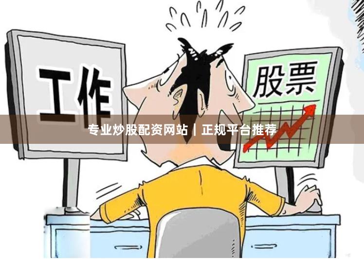 专业炒股配资网站｜正规平台推荐