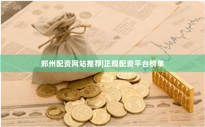 郑州配资网站推荐|正规配资平台榜单