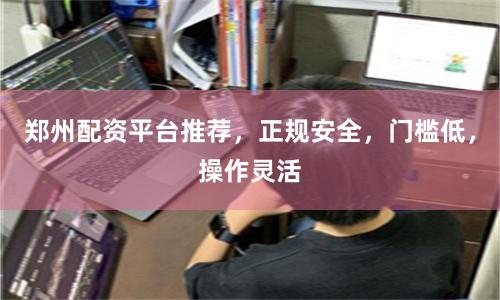 郑州配资平台推荐，正规安全，门槛低，操作灵活