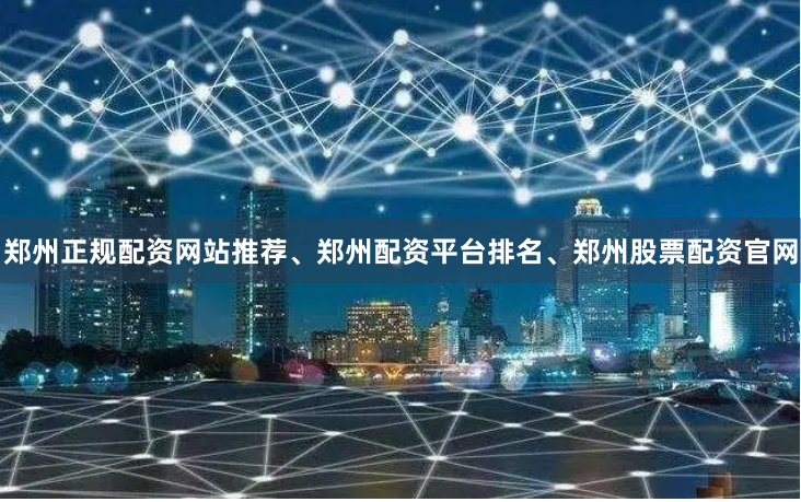 郑州正规配资网站推荐、郑州配资平台排名、郑州股票配资官网