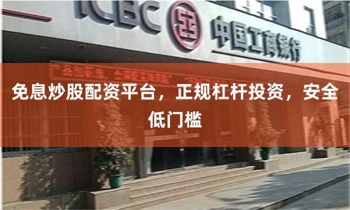 免息炒股配资平台，正规杠杆投资，安全低门槛