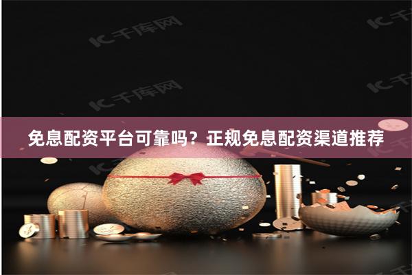 免息配资平台可靠吗？正规免息配资渠道推荐