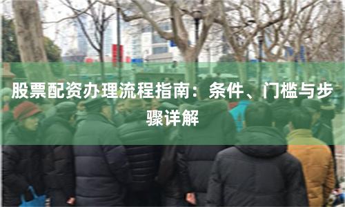 股票配资办理流程指南：条件、门槛与步骤详解