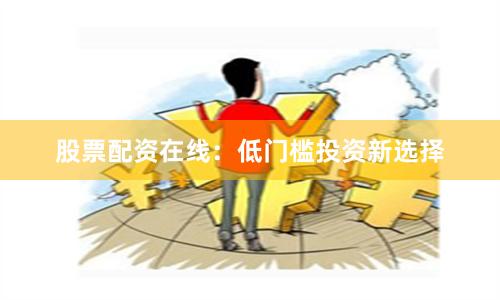 股票配资在线：低门槛投资新选择