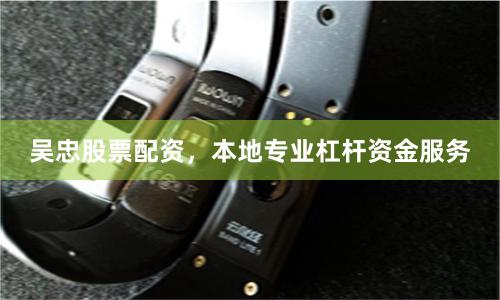 吴忠股票配资，本地专业杠杆资金服务