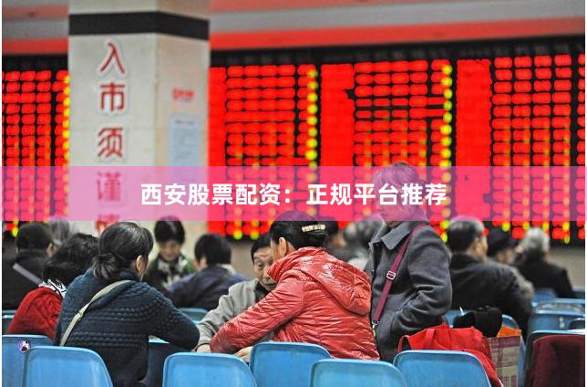西安股票配资：正规平台推荐