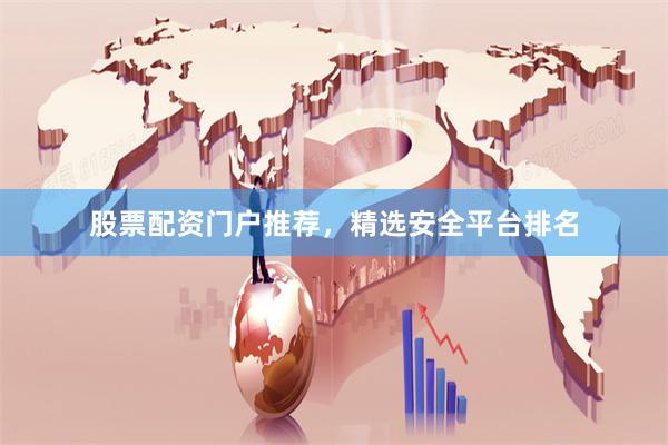 股票配资门户推荐，精选安全平台排名
