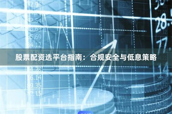 股票配资选平台指南：合规安全与低息策略