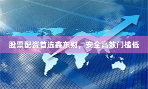 股票配资首选鑫东财，安全高效门槛低