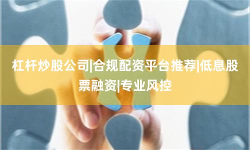 杠杆炒股公司|合规配资平台推荐|低息股票融资|专业风控