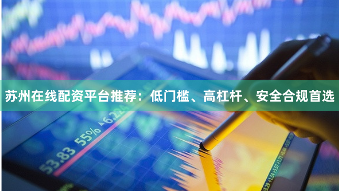 苏州在线配资平台推荐：低门槛、高杠杆、安全合规首选