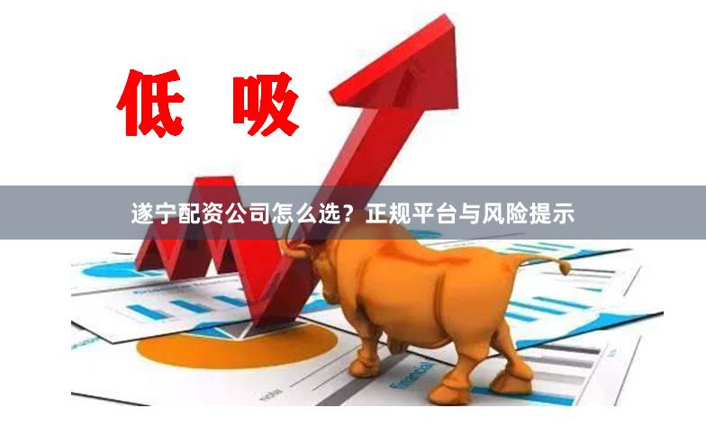 遂宁配资公司怎么选？正规平台与风险提示