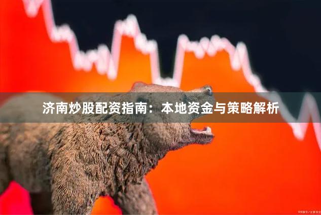 济南炒股配资指南：本地资金与策略解析
