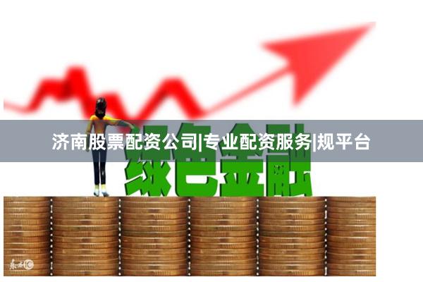 济南股票配资公司|专业配资服务|规平台