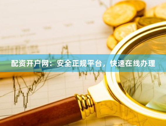 配资开户网：安全正规平台，快速在线办理