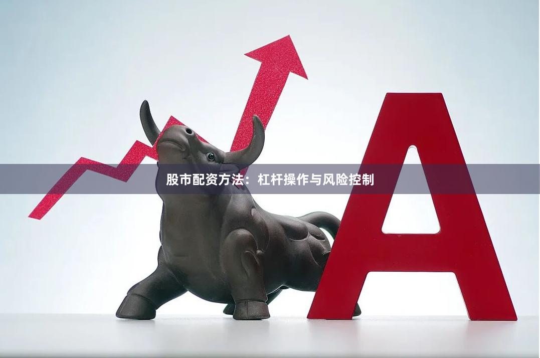 股市配资方法：杠杆操作与风险控制