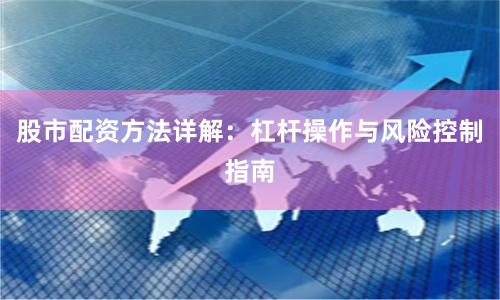 股市配资方法详解：杠杆操作与风险控制指南