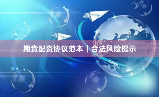 期货配资协议范本｜合法风险提示