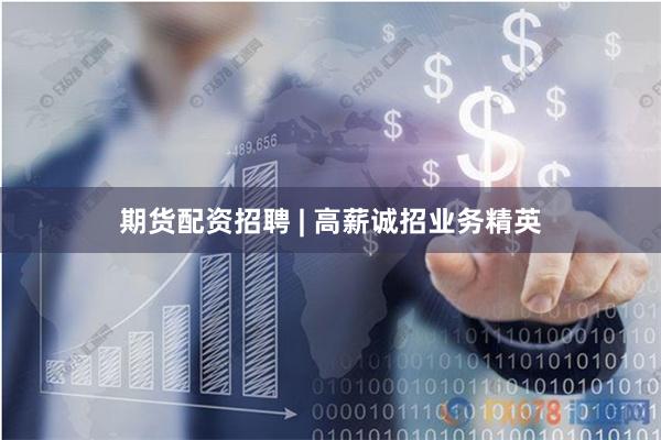 期货配资招聘 | 高薪诚招业务精英