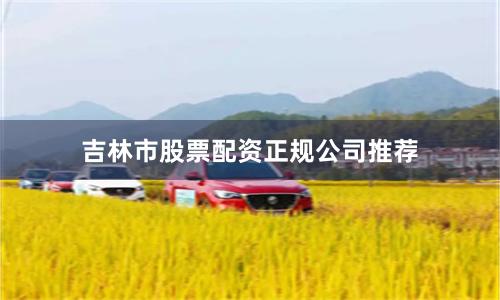 吉林市股票配资正规公司推荐