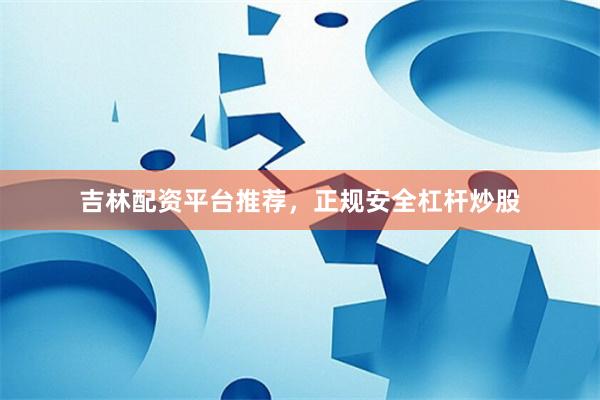 吉林配资平台推荐,正规安全杠杆炒股