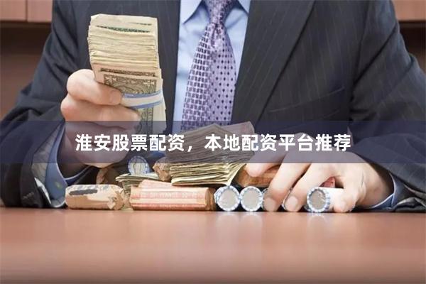 淮安股票配资，本地配资平台推荐