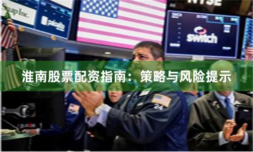 淮南股票配资指南：策略与风险提示