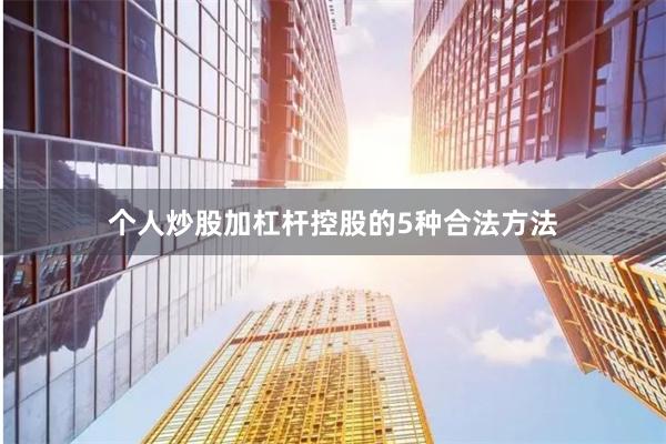 个人炒股加杠杆控股的5种合法方法