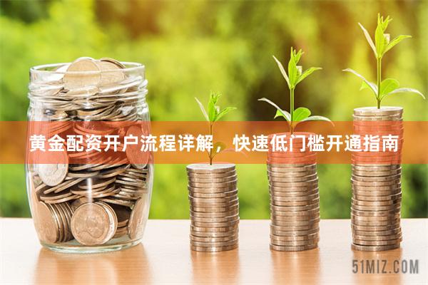 黄金配资开户流程详解，快速低门槛开通指南