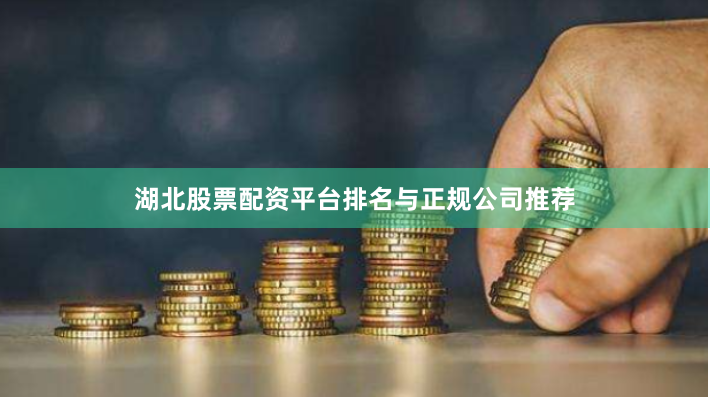 湖北股票配资平台排名与正规公司推荐