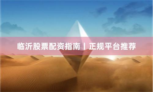 临沂股票配资指南丨正规平台推荐