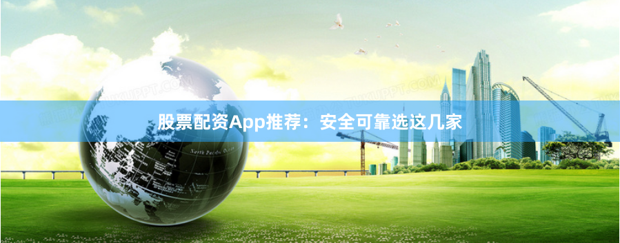 股票配资App推荐：安全可靠选这几家