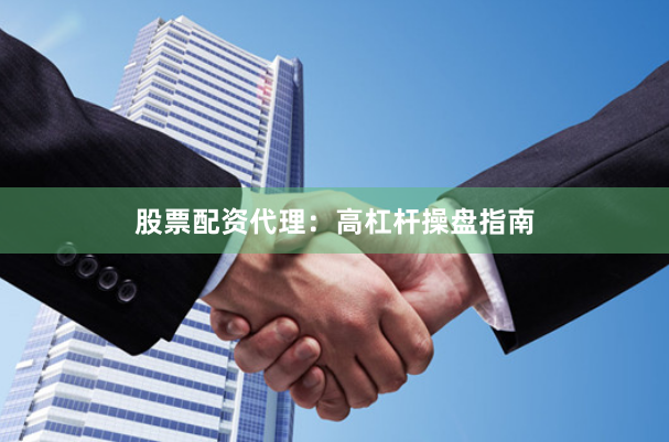 股票配资代理：高杠杆操盘指南