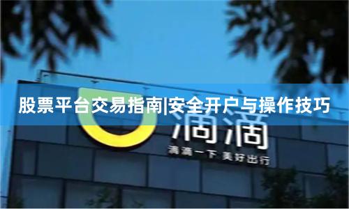 股票平台交易指南|安全开户与操作技巧