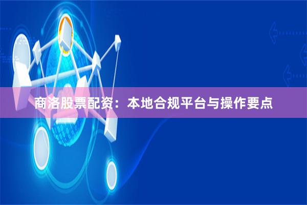 商洛股票配资：本地合规平台与操作要点
