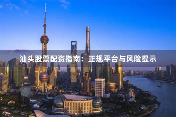 汕头股票配资指南：正规平台与风险提示